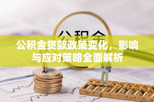 资讯公积金贷款政策变化，影响与应对策略全面解析