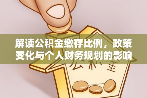 资讯解读公积金缴存比例，政策变化与个人财务规划的影响