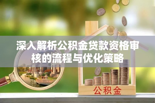 资讯深入解析公积金贷款资格审核的流程与优化策略