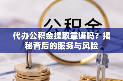 资讯代办公积金提取靠谱吗？揭秘背后的服务与风险