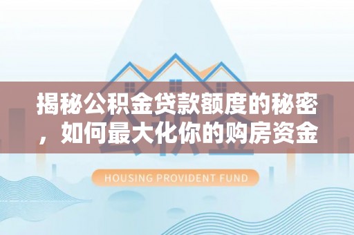 资讯揭秘公积金贷款额度的秘密，如何最大化你的购房资金