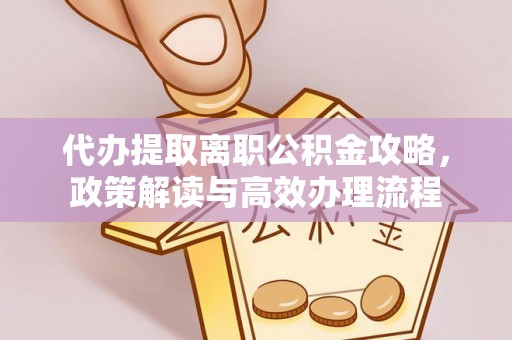 资讯代办提取离职公积金攻略，政策解读与高效办理流程