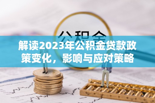 资讯解读2023年公积金贷款政策变化，影响与应对策略