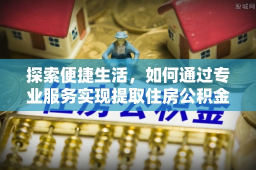 资讯探索便捷生活，如何通过专业服务实现提取住房公积金代办