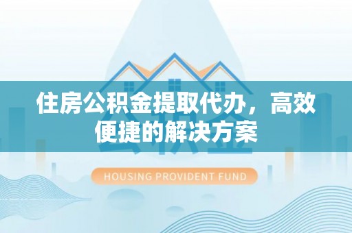 资讯住房公积金提取代办，高效便捷的解决方案