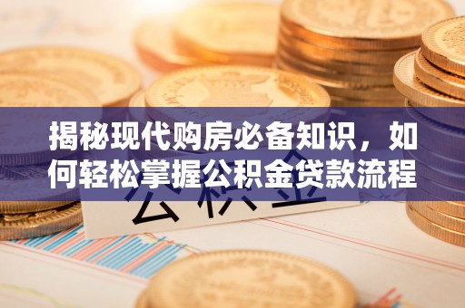 资讯揭秘现代购房必备知识，如何轻松掌握公积金贷款流程