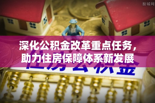 资讯深化公积金改革重点任务，助力住房保障体系新发展