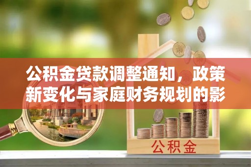 资讯公积金贷款调整通知，政策新变化与家庭财务规划的影响