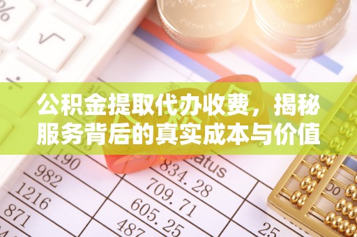 资讯公积金提取代办收费，揭秘服务背后的真实成本与价值
