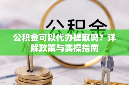 资讯公积金可以代办提取吗？详解政策与实操指南