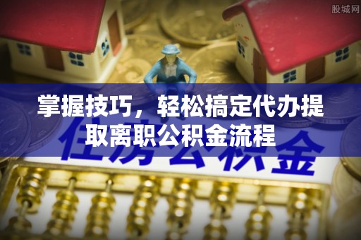 资讯掌握技巧，轻松搞定代办提取离职公积金流程