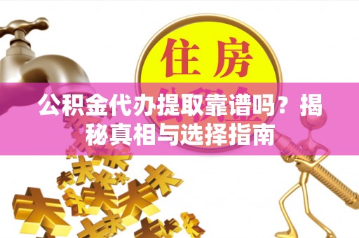 资讯公积金代办提取靠谱吗？揭秘真相与选择指南