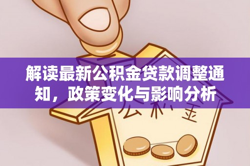 资讯解读最新公积金贷款调整通知，政策变化与影响分析