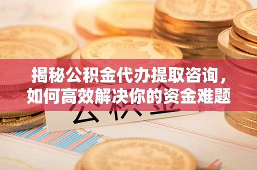 资讯揭秘公积金代办提取咨询，如何高效解决你的资金难题