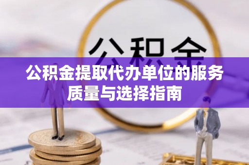资讯公积金提取代办单位的服务质量与选择指南