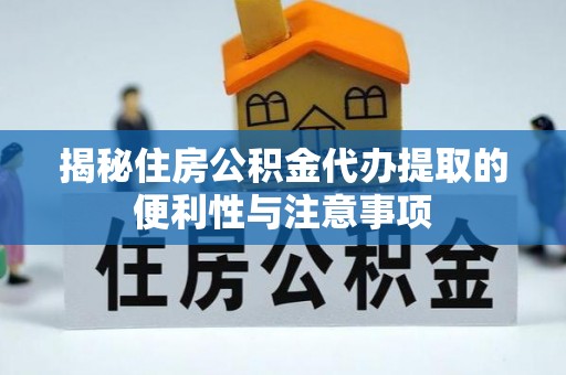 资讯揭秘住房公积金代办提取的便利性与注意事项