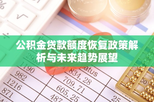资讯公积金贷款额度恢复政策解析与未来趋势展望