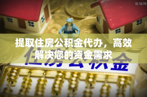 资讯提取住房公积金代办，高效解决您的资金需求