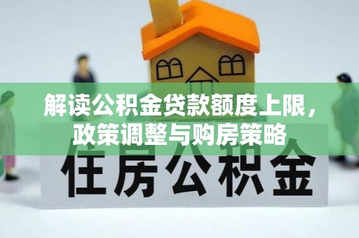 资讯解读公积金贷款额度上限，政策调整与购房策略