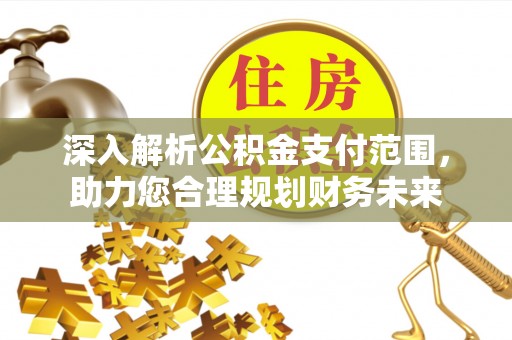 资讯深入解析公积金支付范围，助力您合理规划财务未来