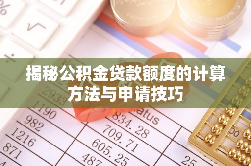 资讯揭秘公积金贷款额度的计算方法与申请技巧