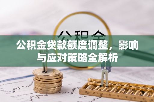 资讯公积金贷款额度调整，影响与应对策略全解析
