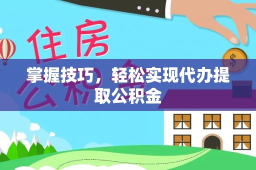 资讯掌握技巧，轻松实现代办提取公积金