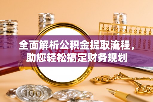 资讯全面解析公积金提取流程，助您轻松搞定财务规划