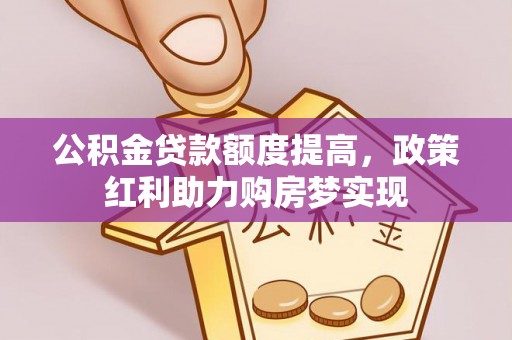 资讯公积金贷款额度提高，政策红利助力购房梦实现