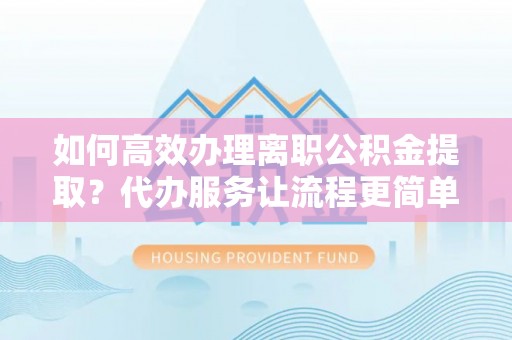 资讯如何高效办理离职公积金提取？代办服务让流程更简单