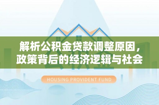 资讯解析公积金贷款调整原因，政策背后的经济逻辑与社会影响
