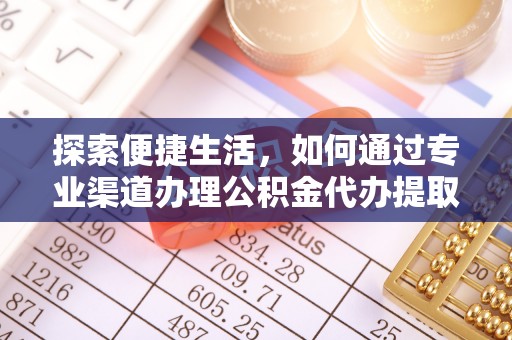 资讯探索便捷生活，如何通过专业渠道办理公积金代办提取业务