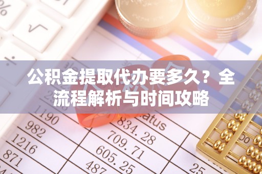 资讯公积金提取代办要多久？全流程解析与时间攻略