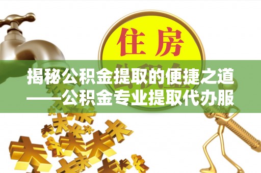 资讯揭秘公积金提取的便捷之道——公积金专业提取代办服务解析