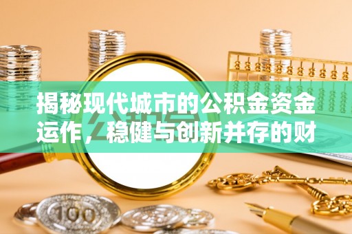 资讯揭秘现代城市的公积金资金运作，稳健与创新并存的财富管理之道