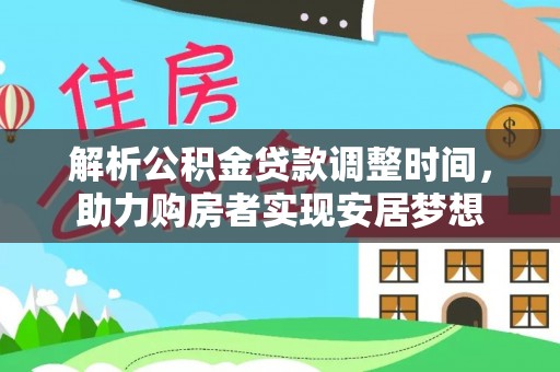 资讯解析公积金贷款调整时间，助力购房者实现安居梦想