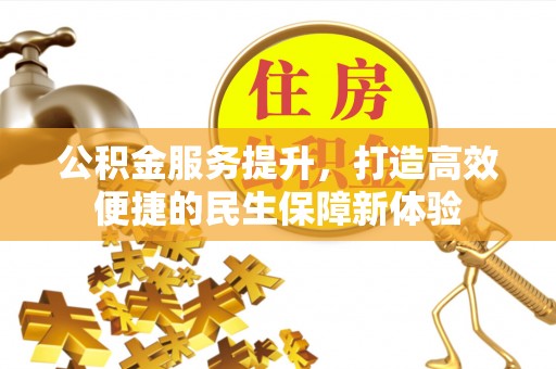 资讯公积金服务提升，打造高效便捷的民生保障新体验
