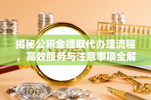 资讯揭秘公积金提取代办理流程，高效服务与注意事项全解析