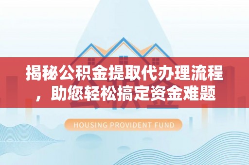 资讯揭秘公积金提取代办理流程，助您轻松搞定资金难题