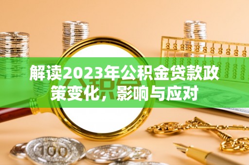 资讯解读2023年公积金贷款政策变化，影响与应对