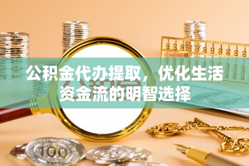 资讯公积金代办提取，优化生活资金流的明智选择