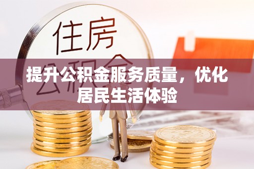 资讯提升公积金服务质量，优化居民生活体验