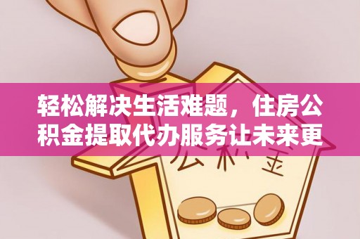 资讯轻松解决生活难题，住房公积金提取代办服务让未来更安心