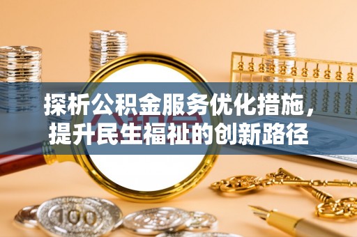 资讯探析公积金服务优化措施，提升民生福祉的创新路径