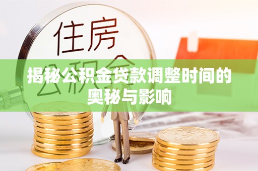 资讯揭秘公积金贷款调整时间的奥秘与影响