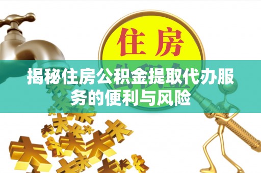 资讯揭秘住房公积金提取代办服务的便利与风险