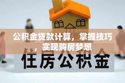 资讯公积金贷款计算，掌握技巧，实现购房梦想