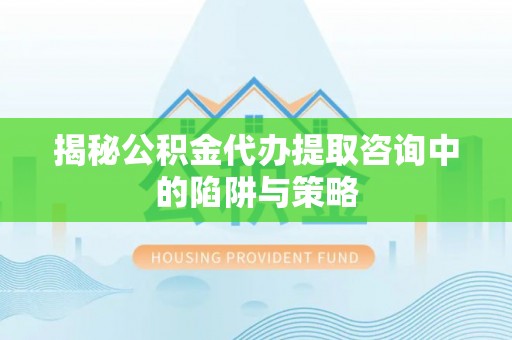 资讯揭秘公积金代办提取咨询中的陷阱与策略