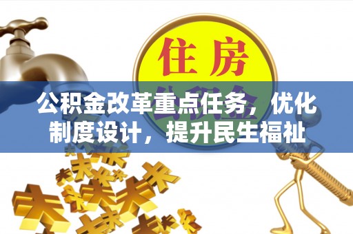 资讯公积金改革重点任务，优化制度设计，提升民生福祉