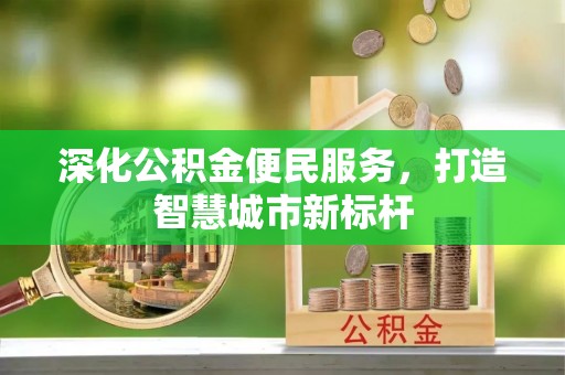 资讯深化公积金便民服务，打造智慧城市新标杆